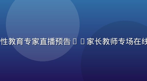17.3性教育专家直播预告——家长教师专场在线答疑直播